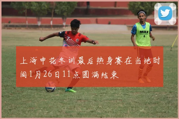 上海申花冬训最后热身赛在当地时间1月26日11点圆满结束