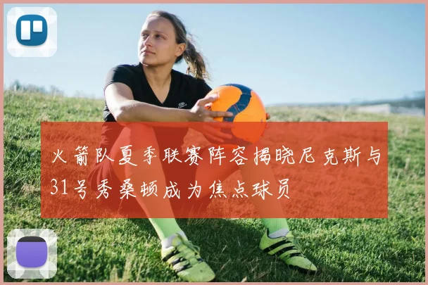 火箭队夏季联赛阵容揭晓尼克斯与31号秀桑顿成为焦点球员