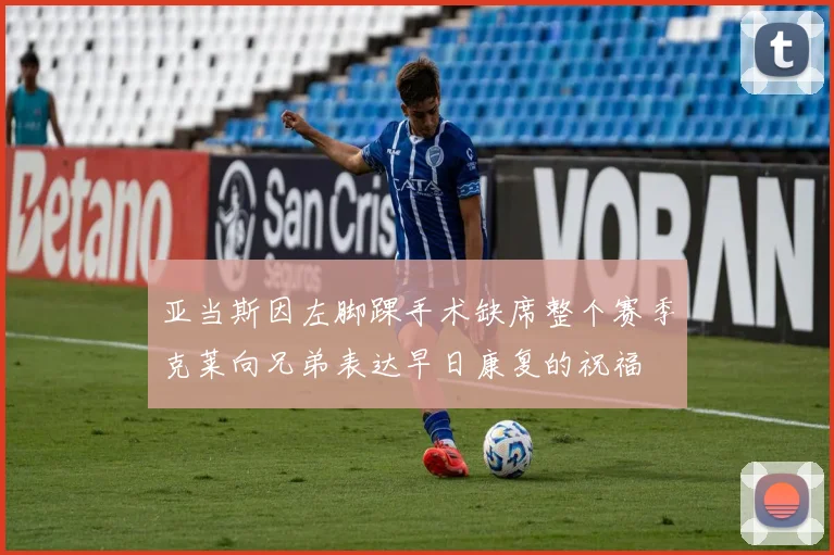 亚当斯因左脚踝手术缺席整个赛季克莱向兄弟表达早日康复的祝福
