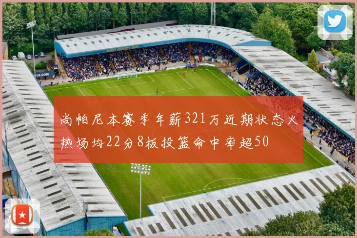 尚帕尼本赛季年薪321万近期状态火热场均22分8板投篮命中率超50