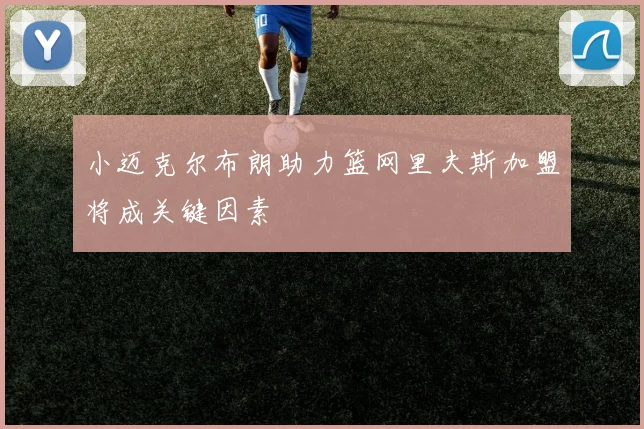 小迈克尔布朗助力篮网里夫斯加盟将成关键因素