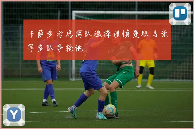 卡萨多考虑离队选择谨慎曼联马竞等多队争抢他