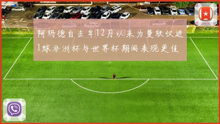 阿玛德自去年12月以来为曼联仅进1球非洲杯与世界杯期间表现更佳