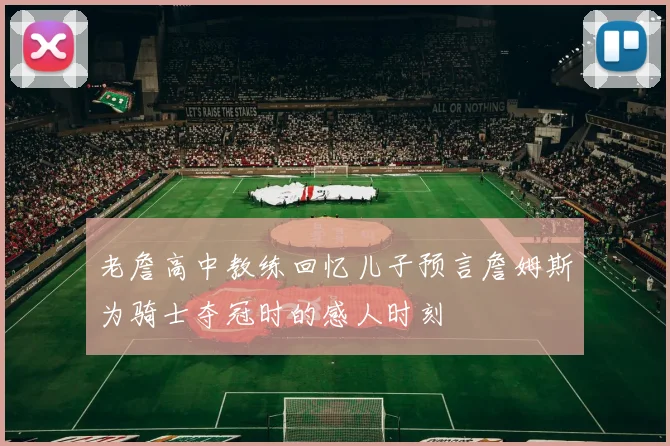 老詹高中教练回忆儿子预言詹姆斯为骑士夺冠时的感人时刻