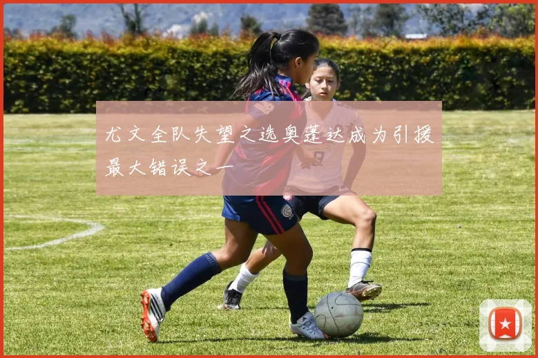 尤文全队失望之选奥蓬达成为引援最大错误之一
