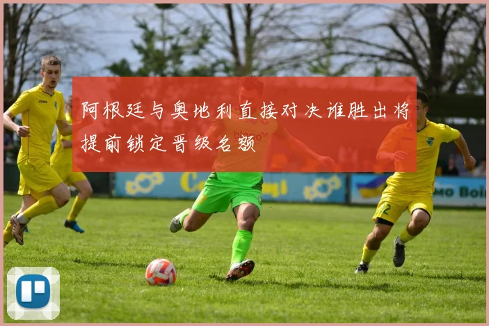 阿根廷与奥地利直接对决谁胜出将提前锁定晋级名额