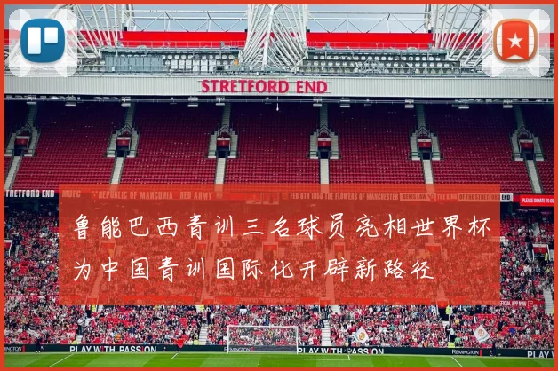 鲁能巴西青训三名球员亮相世界杯为中国青训国际化开辟新路径