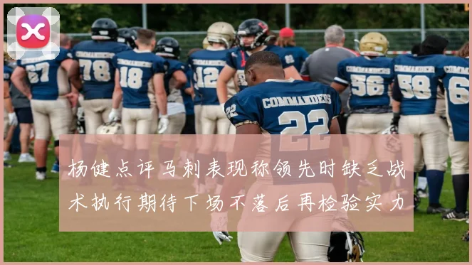 杨健点评马刺表现称领先时缺乏战术执行期待下场不落后再检验实力