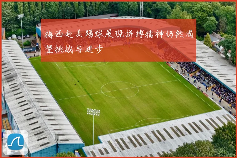 梅西赴美踢球展现拼搏精神仍然渴望挑战与进步