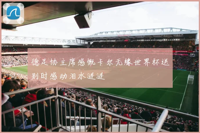 德足协主席感慨卡尔无缘世界杯送别时感动泪水涟涟