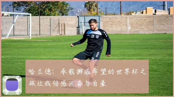 哈兰德：承载挪威希望的世界杯之旅让我倍感兴奋与自豪
