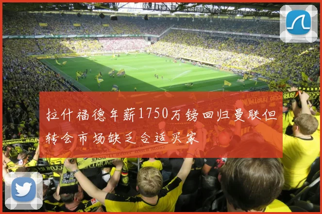 拉什福德年薪1750万镑回归曼联但转会市场缺乏合适买家