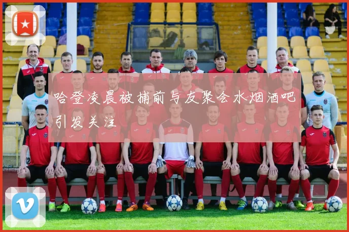 哈登凌晨被捕前与友聚会水烟酒吧引发关注